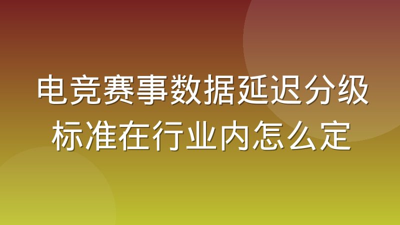 电竞赛事数据延迟分级标准在行业内怎么定